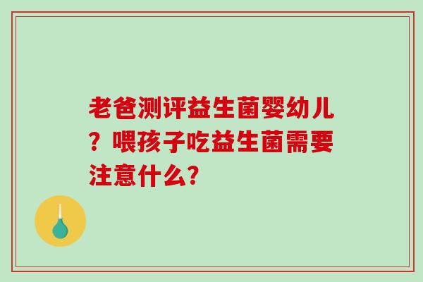 老爸测评益生菌婴幼儿？喂孩子吃益生菌需要注意什么？