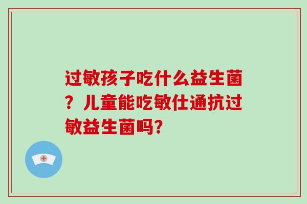 孩子吃什么益生菌？儿童能吃敏仕通抗益生菌吗？