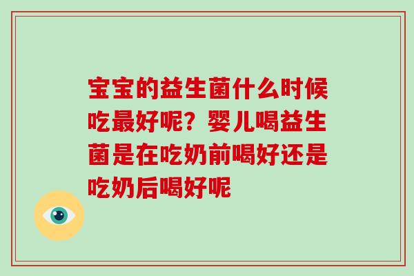 宝宝的益生菌什么时候吃好呢？婴儿喝益生菌是在吃奶前喝好还是吃奶后喝好呢