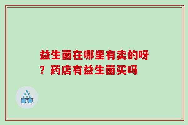 益生菌在哪里有卖的呀？药店有益生菌买吗