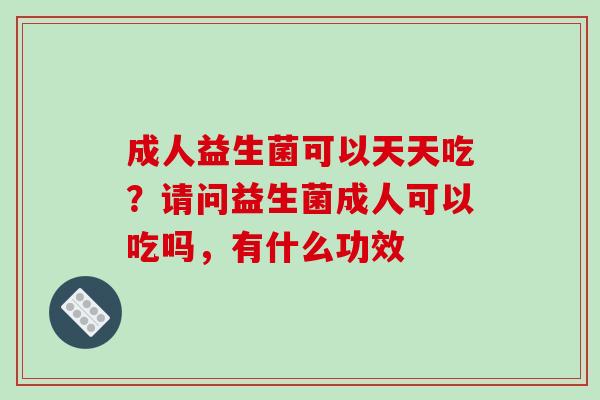 成人益生菌可以天天吃？请问益生菌成人可以吃吗，有什么功效