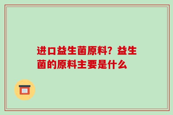 进口益生菌原料？益生菌的原料主要是什么