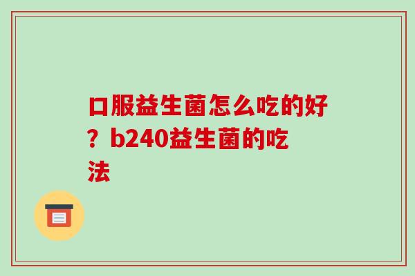 口服益生菌怎么吃的好？b240益生菌的吃法