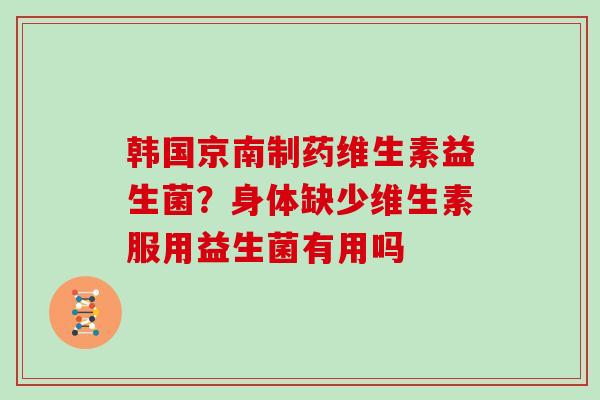 韩国京南制药维生素益生菌？身体缺少维生素服用益生菌有用吗