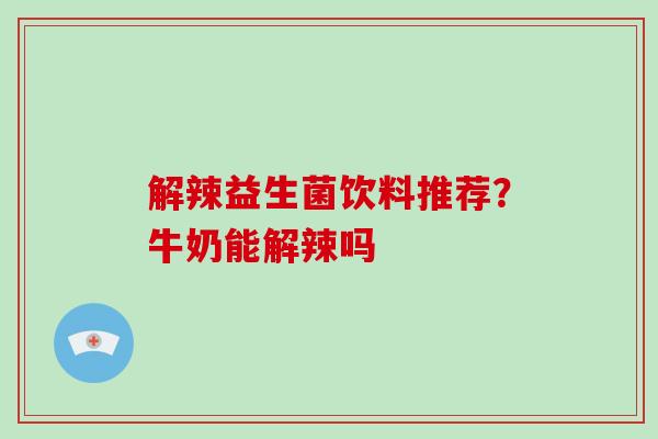 解辣益生菌饮料推荐？牛奶能解辣吗