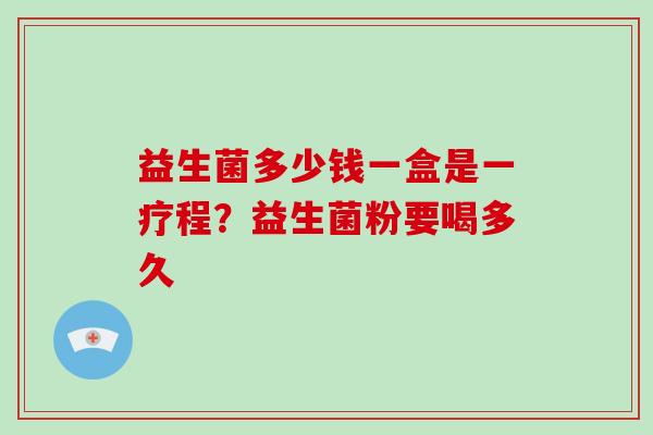 益生菌多少钱一盒是一疗程?益生菌粉要喝多久 益生菌多少钱一盒是一疗程?益生菌粉要喝多久