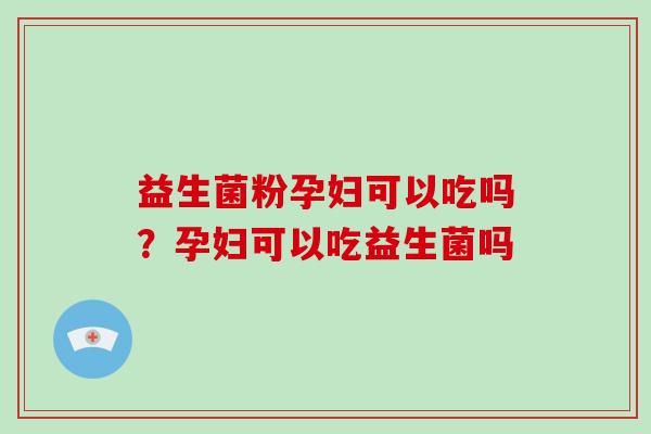 益生菌粉孕妇可以吃吗？孕妇可以吃益生菌吗