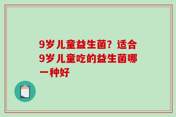 9岁儿童益生菌？适合9岁儿童吃的益生菌哪一种好