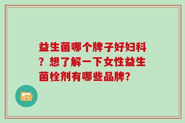 益生菌哪个牌子好妇科？想了解一下女性益生菌栓剂有哪些品牌？