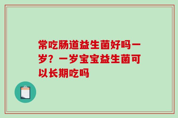 常吃肠道益生菌好吗一岁？一岁宝宝益生菌可以长期吃吗