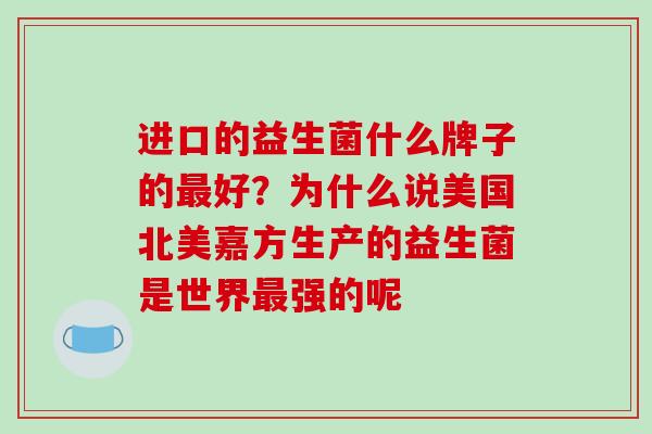 进口的益生菌什么牌子的最好？为什么说美国北美嘉方生产的益生菌是世界最强的呢