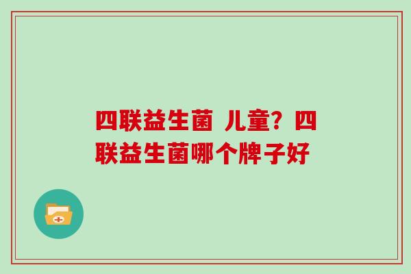 四联益生菌 儿童？四联益生菌哪个牌子好