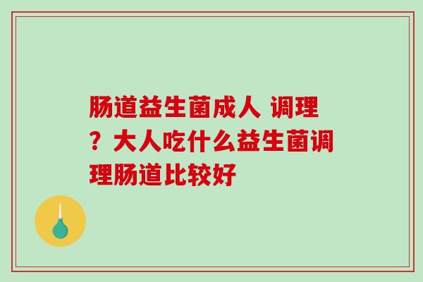 肠道益生菌成人 调理？大人吃什么益生菌调理肠道比较好