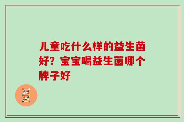 儿童吃什么样的益生菌好？宝宝喝益生菌哪个牌子好