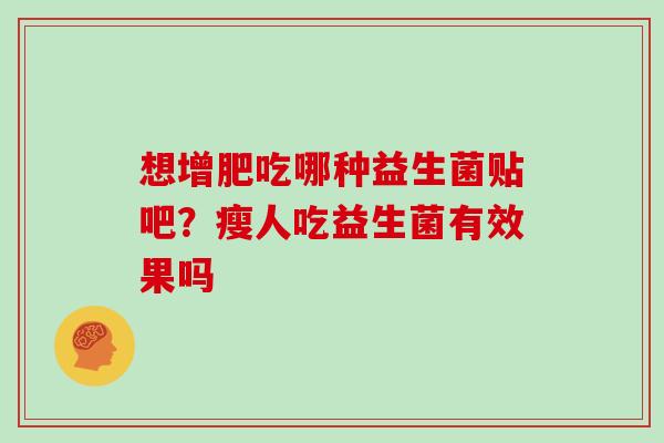 想增肥吃哪种益生菌贴吧？瘦人吃益生菌有效果吗