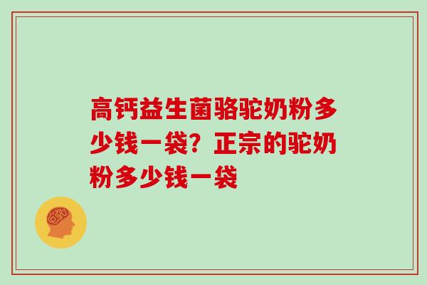 高钙益生菌骆驼奶粉多少钱一袋？正宗的驼奶粉多少钱一袋