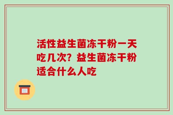 活性益生菌冻干粉一天吃几次？益生菌冻干粉适合什么人吃