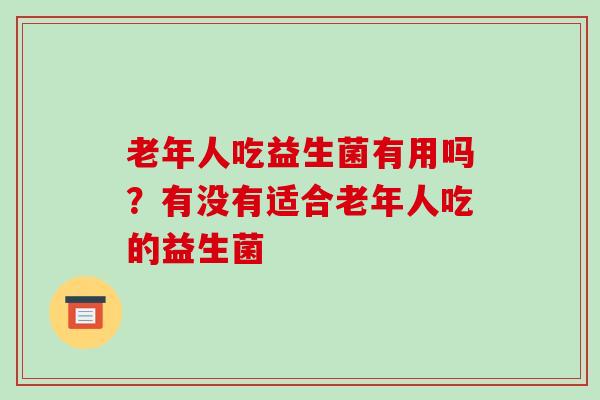 老年人吃益生菌有用吗？有没有适合老年人吃的益生菌