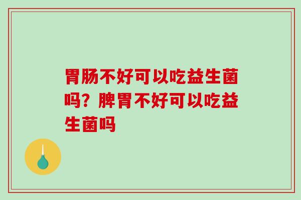 胃肠不好可以吃益生菌吗？脾胃不好可以吃益生菌吗