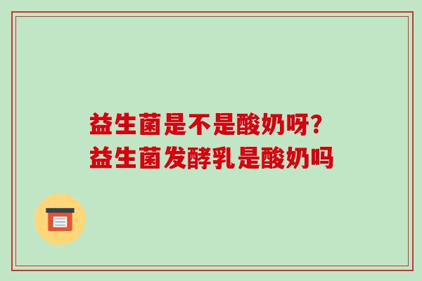 益生菌是不是酸奶呀？益生菌发酵乳是酸奶吗