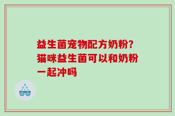 益生菌宠物配方奶粉？猫咪益生菌可以和奶粉一起冲吗