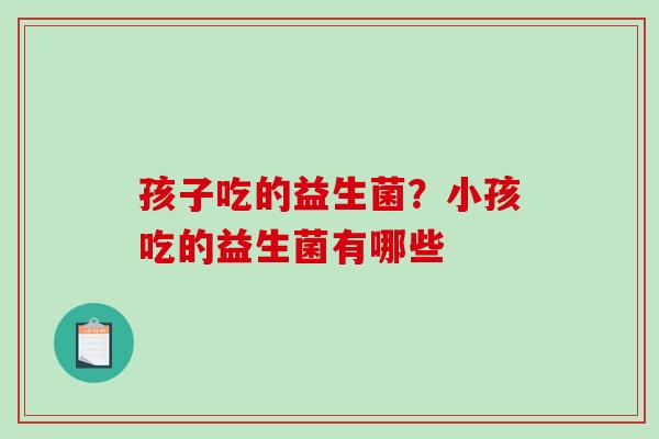 孩子吃的益生菌？小孩吃的益生菌有哪些