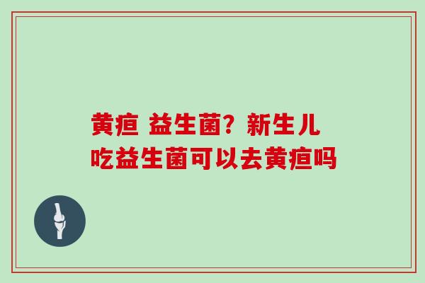 黄疸 益生菌？新生儿吃益生菌可以去黄疸吗
