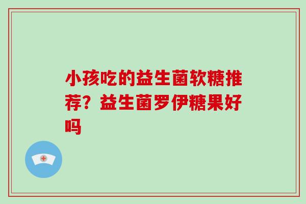 小孩吃的益生菌软糖推荐？益生菌罗伊糖果好吗