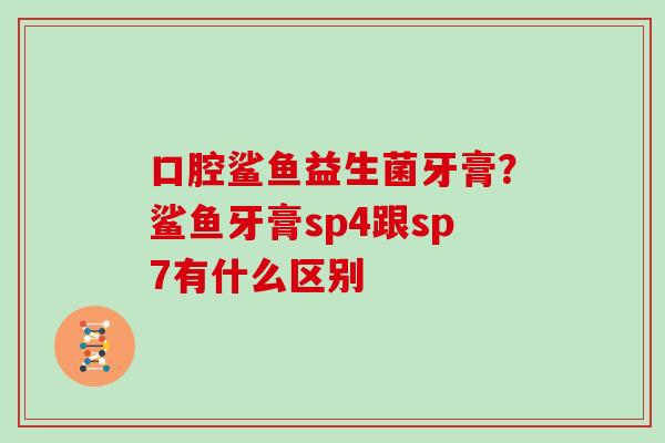 口腔鲨鱼益生菌牙膏？鲨鱼牙膏sp4跟sp7有什么区别