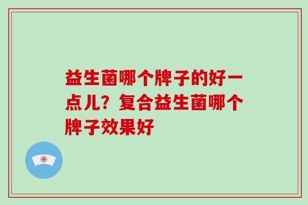 益生菌哪个牌子的好一点儿？复合益生菌哪个牌子效果好