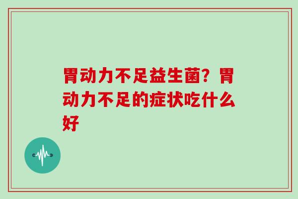 胃动力不足益生菌?胃动力不足的症状吃什么好 胃动力不足益生菌?胃动力不足的症状吃什么好