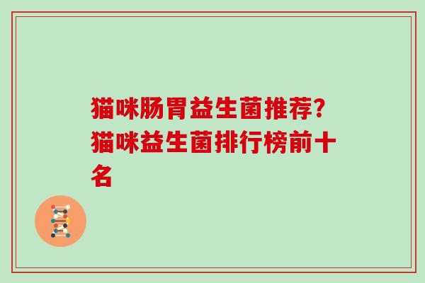 猫咪肠胃益生菌推荐？猫咪益生菌排行榜前十名