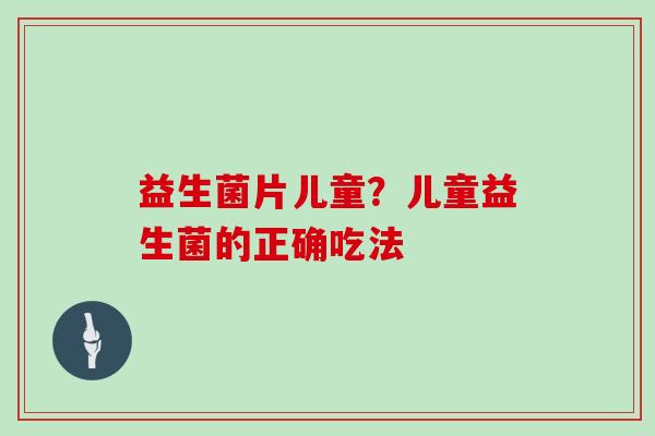 益生菌片儿童？儿童益生菌的正确吃法
