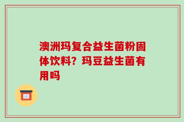 澳洲玛复合益生菌粉固体饮料？玛豆益生菌有用吗