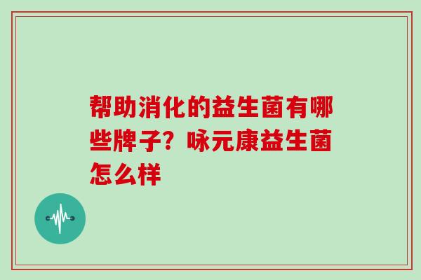 帮助消化的益生菌有哪些牌子？咏元康益生菌怎么样