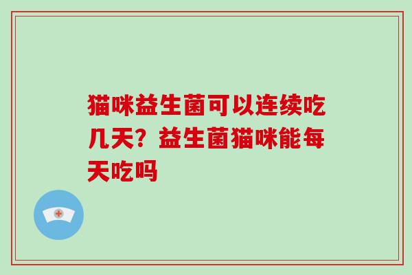 猫咪益生菌可以连续吃几天?益生菌猫咪能每天吃吗 猫咪益生菌可以连续吃几天?益生菌猫咪能每天吃吗