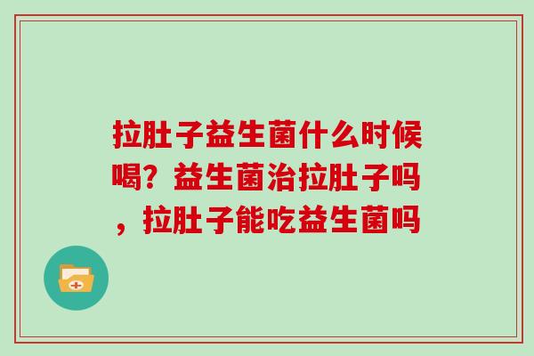 拉肚子益生菌什么时候喝？益生菌治拉肚子吗，拉肚子能吃益生菌吗