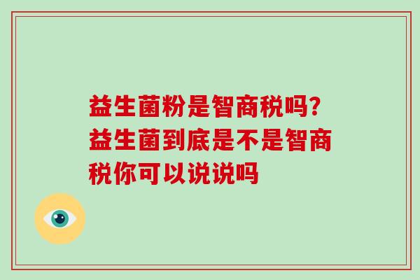 益生菌粉是智商税吗？益生菌到底是不是智商税你可以说说吗