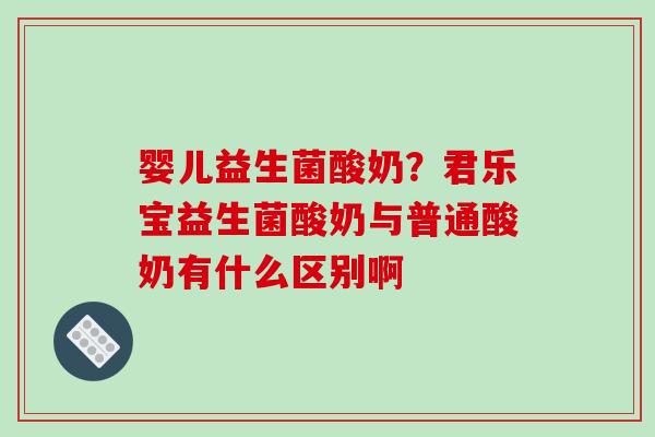婴儿益生菌酸奶？君乐宝益生菌酸奶与普通酸奶有什么区别啊