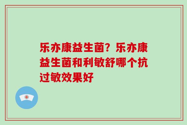 乐亦康益生菌？乐亦康益生菌和利敏舒哪个抗过敏效果好