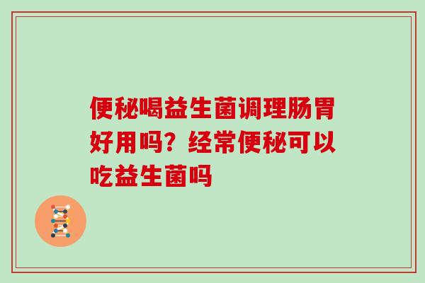 便秘喝益生菌调理肠胃好用吗？经常便秘可以吃益生菌吗