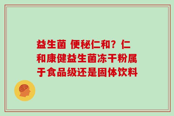 益生菌 便秘仁和？仁和康健益生菌冻干粉属于食品级还是固体饮料