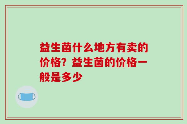 益生菌什么地方有卖的价格？益生菌的价格一般是多少