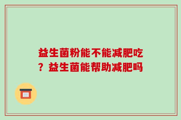 益生菌粉能不能减肥吃？益生菌能帮助减肥吗