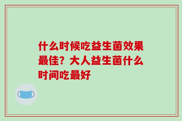 什么时候吃益生菌效果佳？大人益生菌什么时间吃好