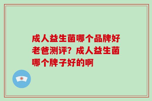 成人益生菌哪个品牌好老爸测评？成人益生菌哪个牌子好的啊