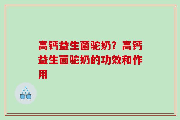 高钙益生菌驼奶？高钙益生菌驼奶的功效和作用