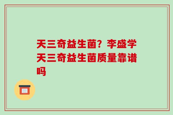 天三奇益生菌？李盛学天三奇益生菌质量靠谱吗