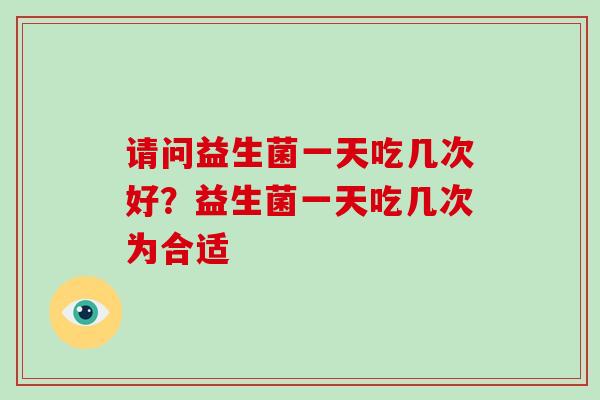 请问益生菌一天吃几次好？益生菌一天吃几次为合适