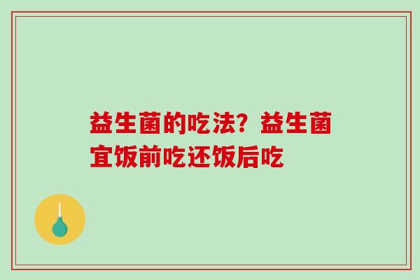 益生菌的吃法？益生菌宜饭前吃还饭后吃